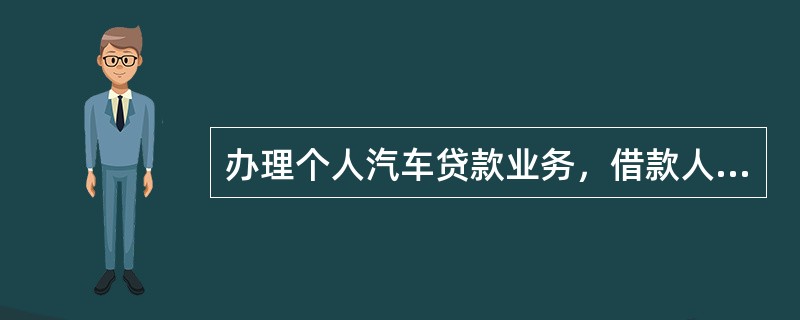 办理个人汽车贷款业务，借款人的必备条件包括（）。
