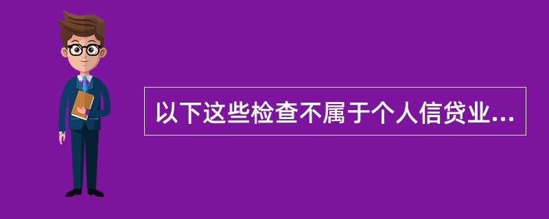 以下这些检查不属于个人信贷业务检查类型的是（）。