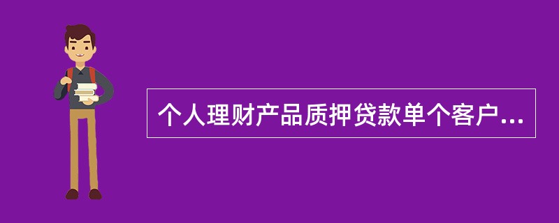 个人理财产品质押贷款单个客户贷款金额不得高于（）。