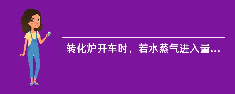 转化炉开车时，若水蒸气进入量过大，会使转化炉上部催化剂的还原温度下降，造成水氢比