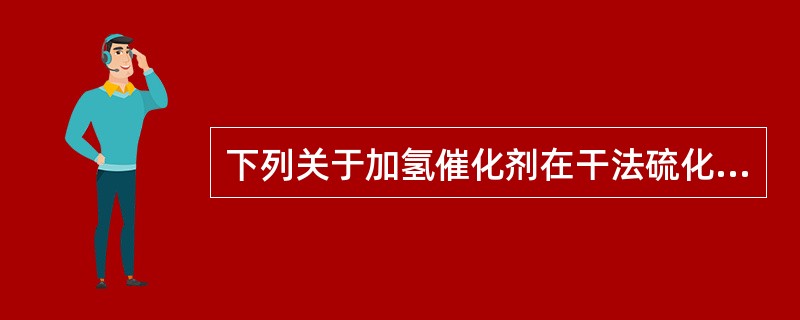 下列关于加氢催化剂在干法硫化过程中的说法正确的是（）。