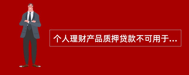 个人理财产品质押贷款不可用于（）。