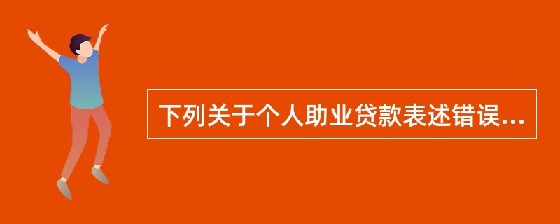 下列关于个人助业贷款表述错误的包括（）。