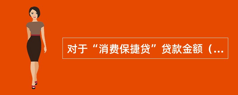 对于“消费保捷贷”贷款金额（）万以上的贷款，保险公司必须于贷后3个月内提供贷款用