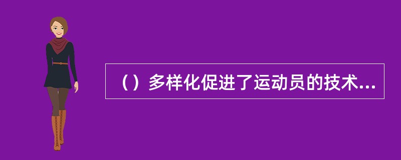 （）多样化促进了运动员的技术更加全面地发展。