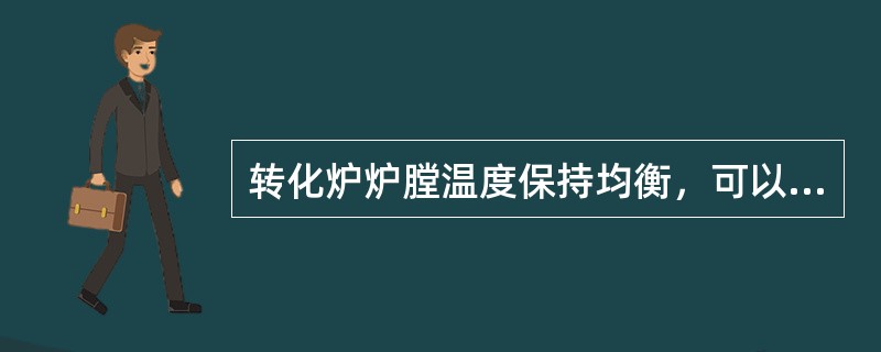 转化炉炉膛温度保持均衡，可以发挥整炉的最高负荷水平。