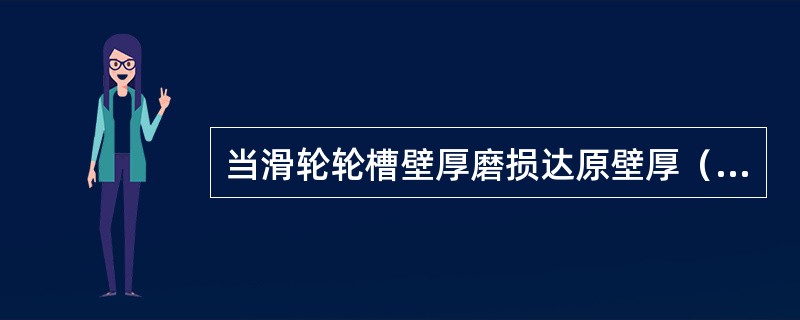 当滑轮轮槽壁厚磨损达原壁厚（）即可报废。