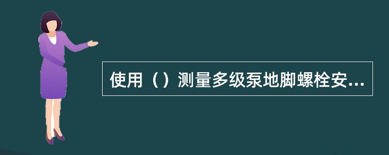 使用（）测量多级泵地脚螺栓安装技术，其螺栓间的长度间距、角位移要与技术文件规定值