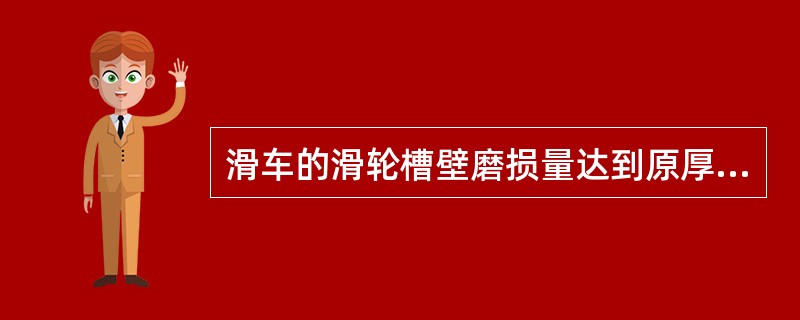 滑车的滑轮槽壁磨损量达到原厚度的10%时应更换滑轮。（）