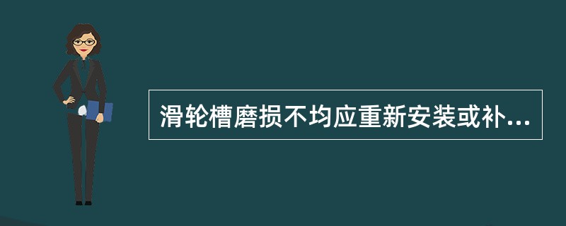 滑轮槽磨损不均应重新安装或补焊。（）