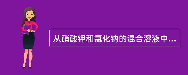 从硝酸钾和氯化钠的混合溶液中分离出硝酸钾的方法是（）。