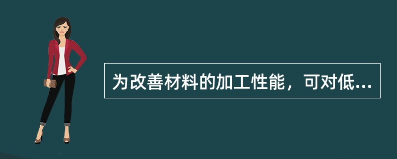 为改善材料的加工性能，可对低碳钢进行（）处理。