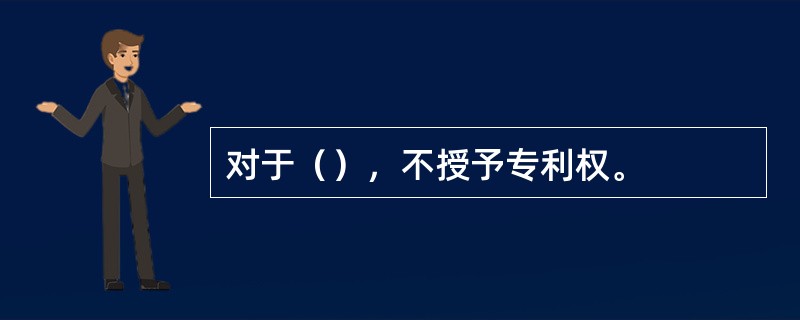 对于（），不授予专利权。