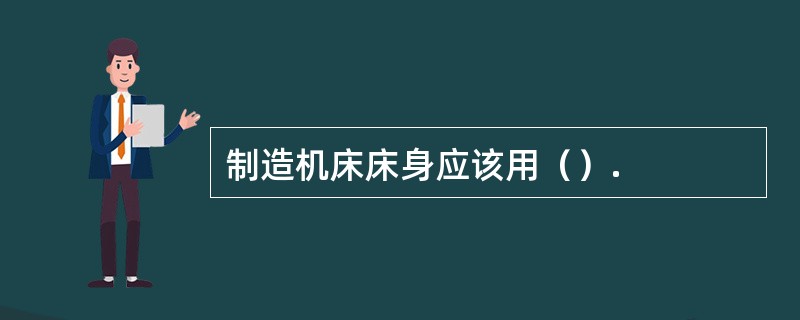 制造机床床身应该用（）.