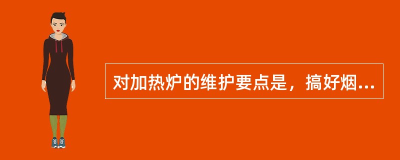 对加热炉的维护要点是，搞好烟道挡板和火嘴风门的润滑；维持长明灯火焰正常；经常切换