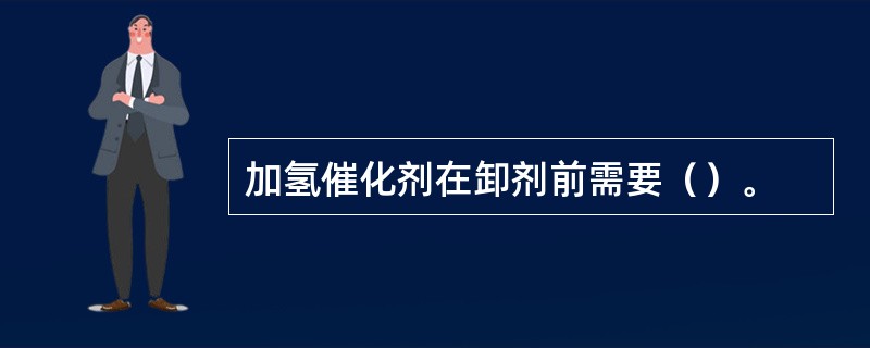 加氢催化剂在卸剂前需要（）。