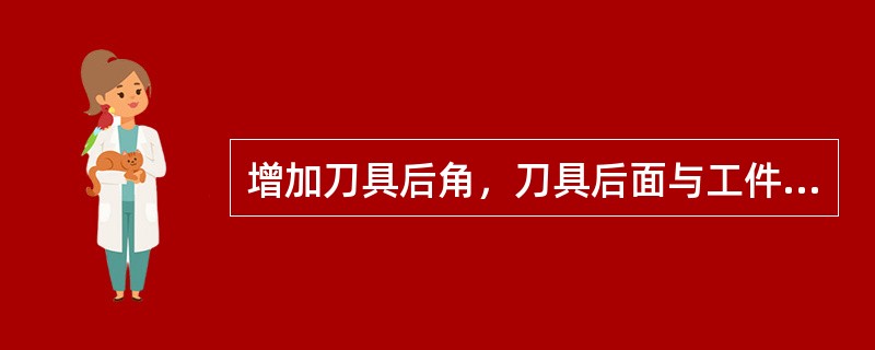 增加刀具后角，刀具后面与工件之间摩擦（），刀刃强度（）。