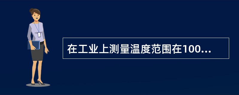 在工业上测量温度范围在1000-1300℃，应选用下列（）温度计。