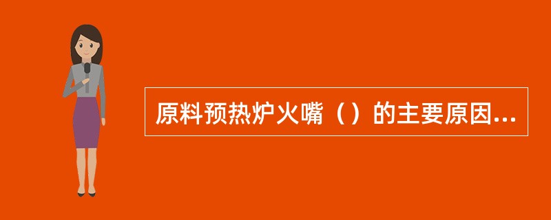 原料预热炉火嘴（）的主要原因是烟道挡板开度过小，降低炉子抽力，使烟气排不出去。