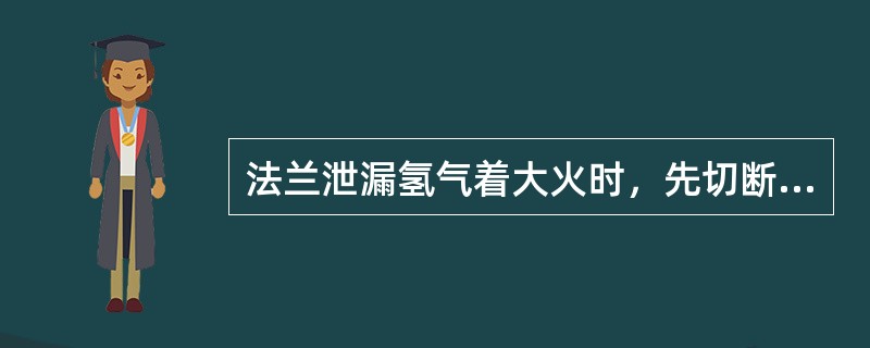 法兰泄漏氢气着大火时，先切断氢源，再引入（）。