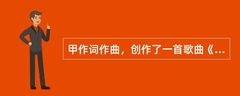 甲作词作曲，创作了一首歌曲《沸腾的母爱》，并请歌手乙试唱，该作品一直未发表。20