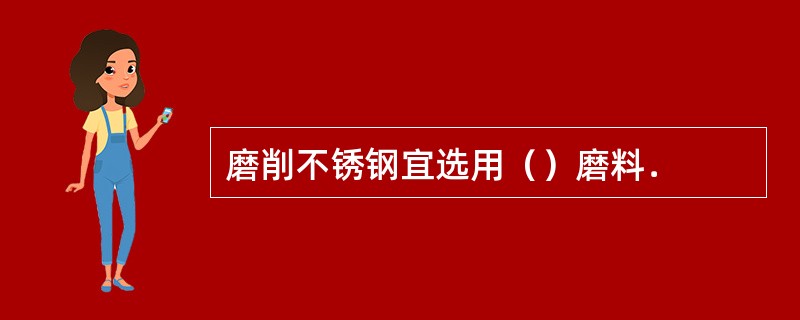 磨削不锈钢宜选用（）磨料．