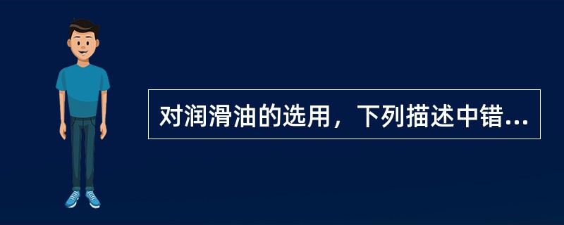对润滑油的选用，下列描述中错误的是（）。