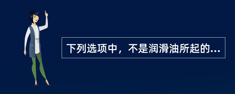 下列选项中，不是润滑油所起的作用的是（）。