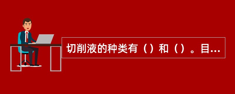 切削液的种类有（）和（）。目前使用最多的是（）。