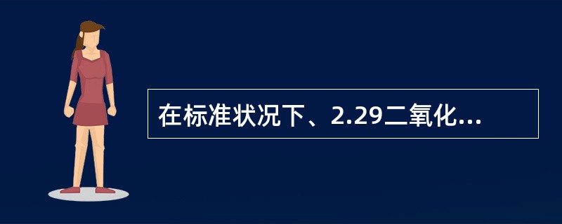 在标准状况下、2.29二氧化碳气体的体积和1.6g氧气的体积相等。