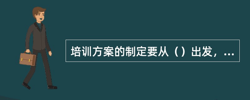 培训方案的制定要从（）出发，培训要联系教程中的有关章节。