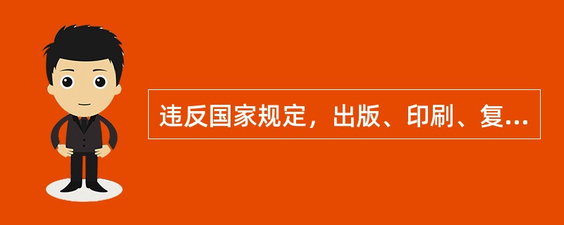 违反国家规定，出版、印刷、复制、发行严重危害社会秩序和扰乱市场秩序的非法出版物，