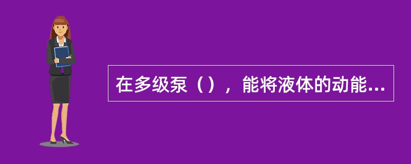 在多级泵（），能将液体的动能变成压力能。