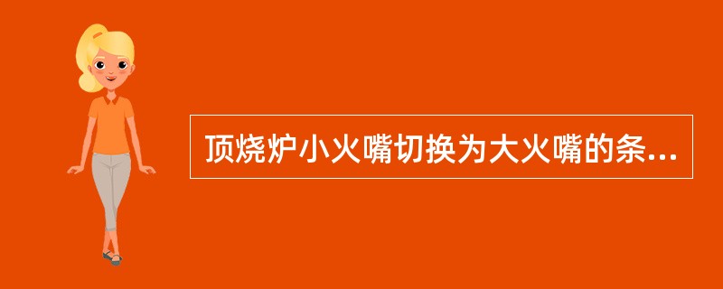 顶烧炉小火嘴切换为大火嘴的条件是（）。