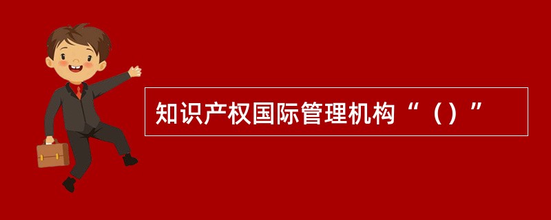 知识产权国际管理机构“（）”