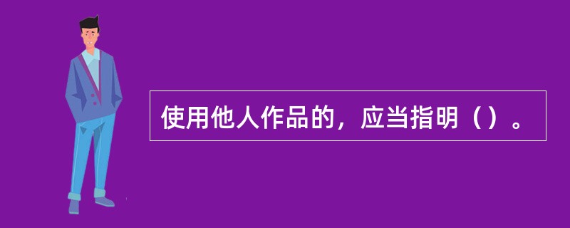 使用他人作品的，应当指明（）。