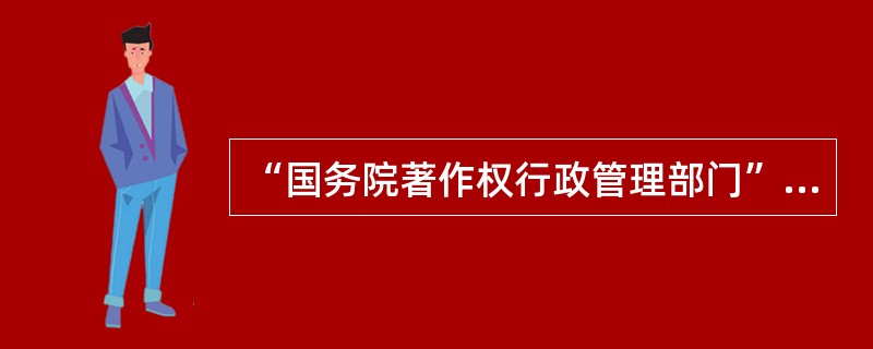 “国务院著作权行政管理部门”是指国家（）