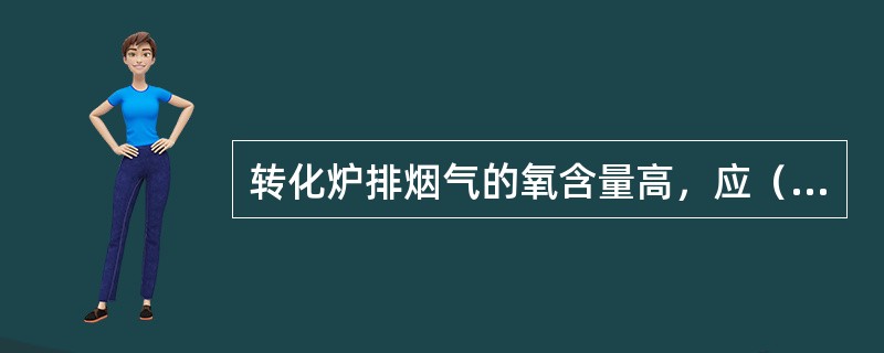 转化炉排烟气的氧含量高，应（）。