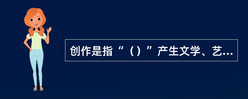 创作是指“（）”产生文学、艺术和科学作品的智力活动