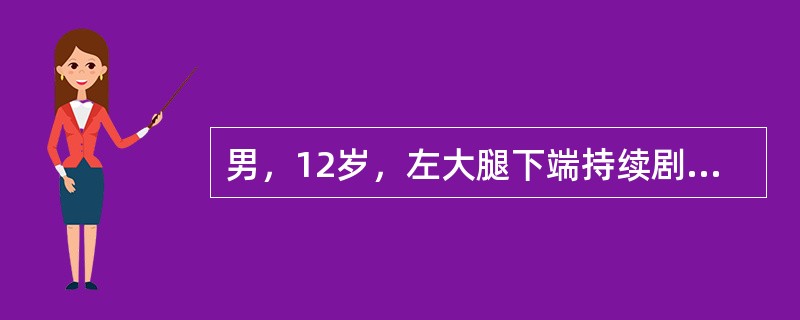 男，12岁，左大腿下端持续剧痛伴高热3天，寒战，头痛。食欲差。查体：体温39℃，