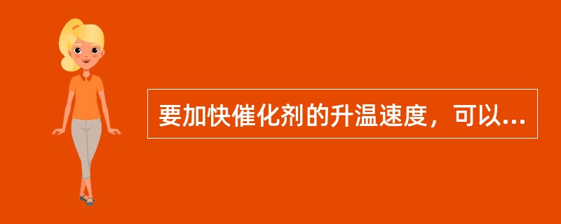 要加快催化剂的升温速度，可以通过（）来达到
