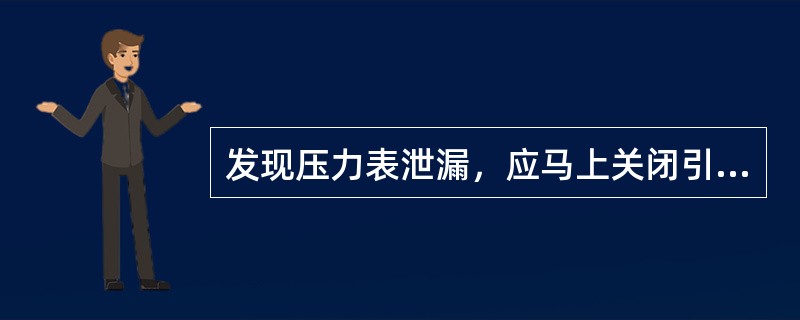 发现压力表泄漏，应马上关闭引压阀。