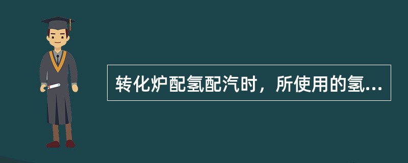 转化炉配氢配汽时，所使用的氢气需要符合（）条件