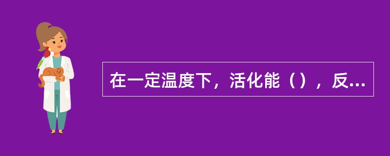 在一定温度下，活化能（），反应（）。