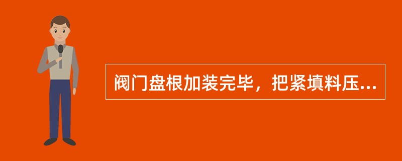 阀门盘根加装完毕，把紧填料压盖时应对称把紧，避免紧偏造成泄漏或开关困难。