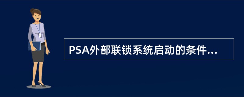 PSA外部联锁系统启动的条件有（）