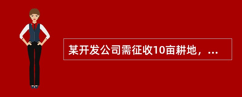 某开发公司需征收10亩耕地，该块耕地征收前三年的平均年亩产值为1000元，按最低