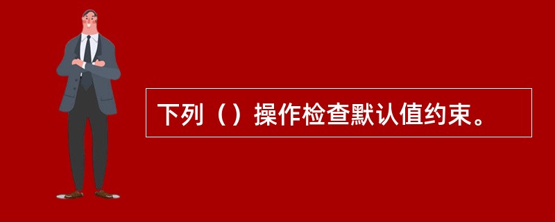 下列（）操作检查默认值约束。