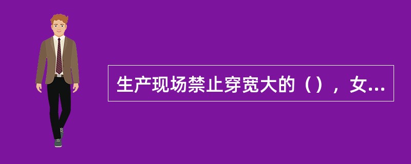 生产现场禁止穿宽大的（），女同志应戴上（）。