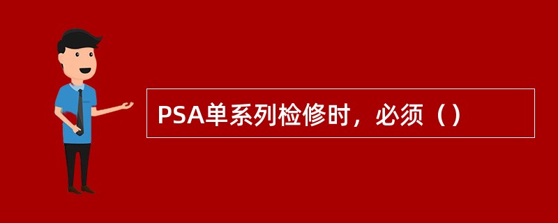 PSA单系列检修时，必须（）